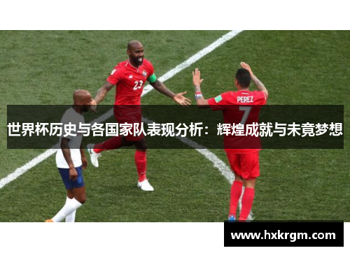 世界杯历史与各国家队表现分析：辉煌成就与未竟梦想