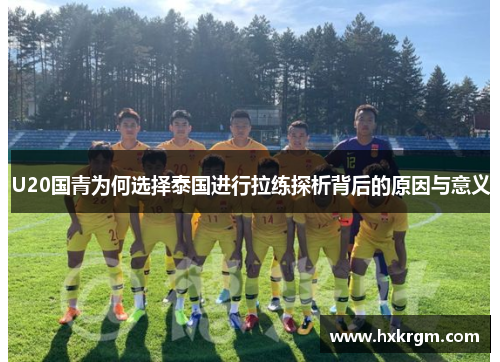 U20国青为何选择泰国进行拉练探析背后的原因与意义