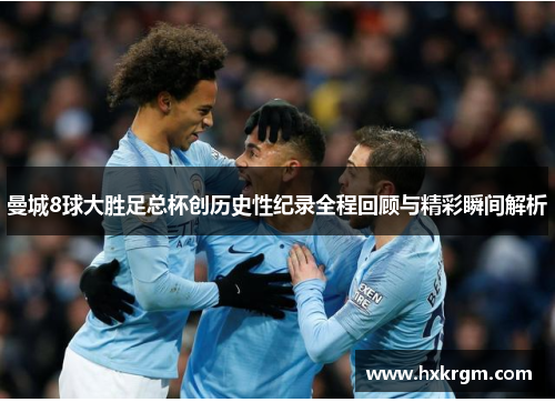 曼城8球大胜足总杯创历史性纪录全程回顾与精彩瞬间解析