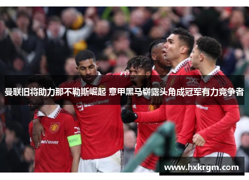 曼联旧将助力那不勒斯崛起 意甲黑马崭露头角成冠军有力竞争者