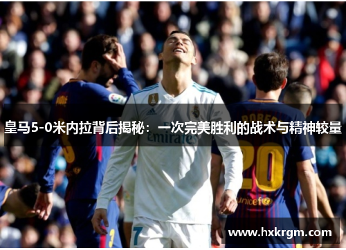 皇马5-0米内拉背后揭秘：一次完美胜利的战术与精神较量